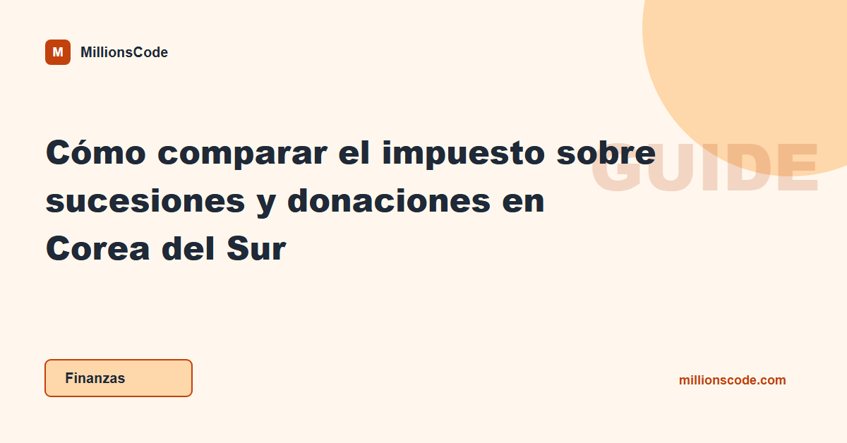 Cómo comparar el impuesto sobre sucesiones y donaciones en Corea del Sur