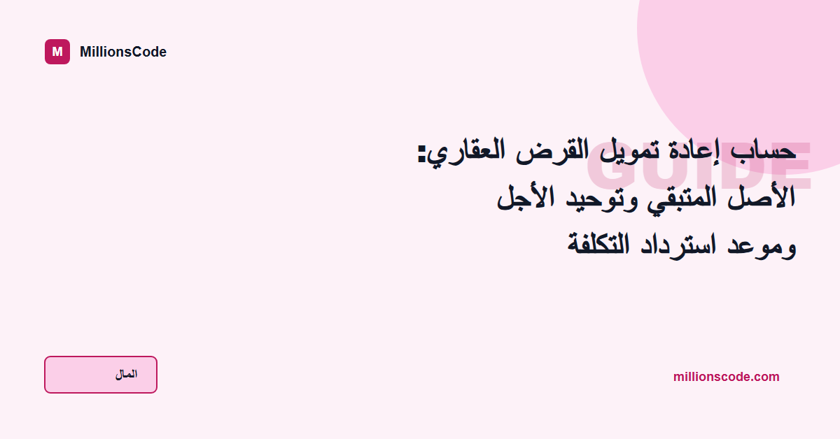 حساب إعادة تمويل القرض العقاري: الأصل المتبقي وتوحيد الأجل وموعد استرداد التكلفة