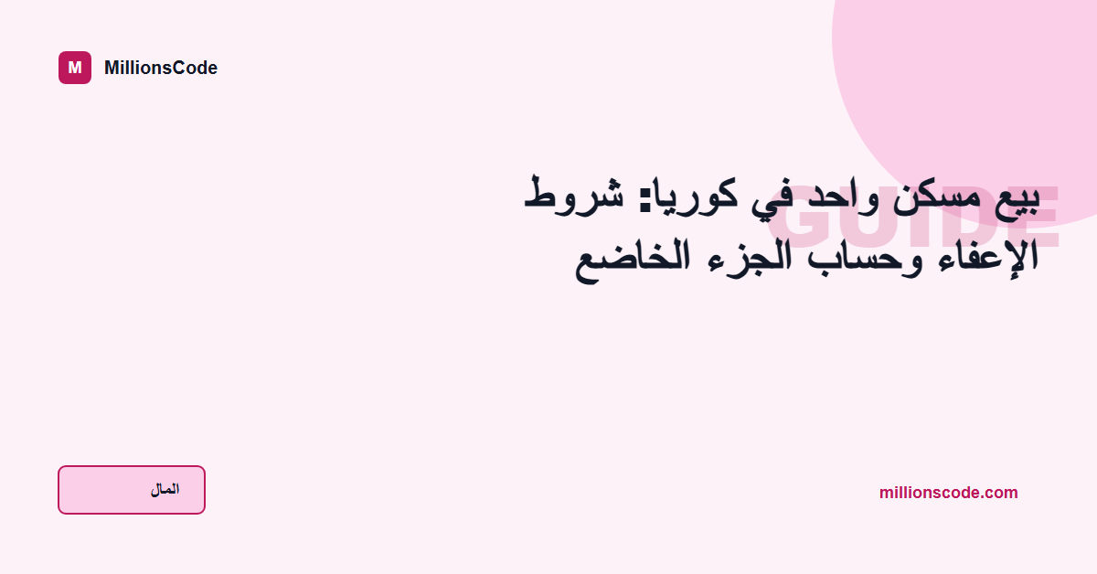 بيع مسكن واحد في كوريا: شروط الإعفاء وحساب الجزء الخاضع