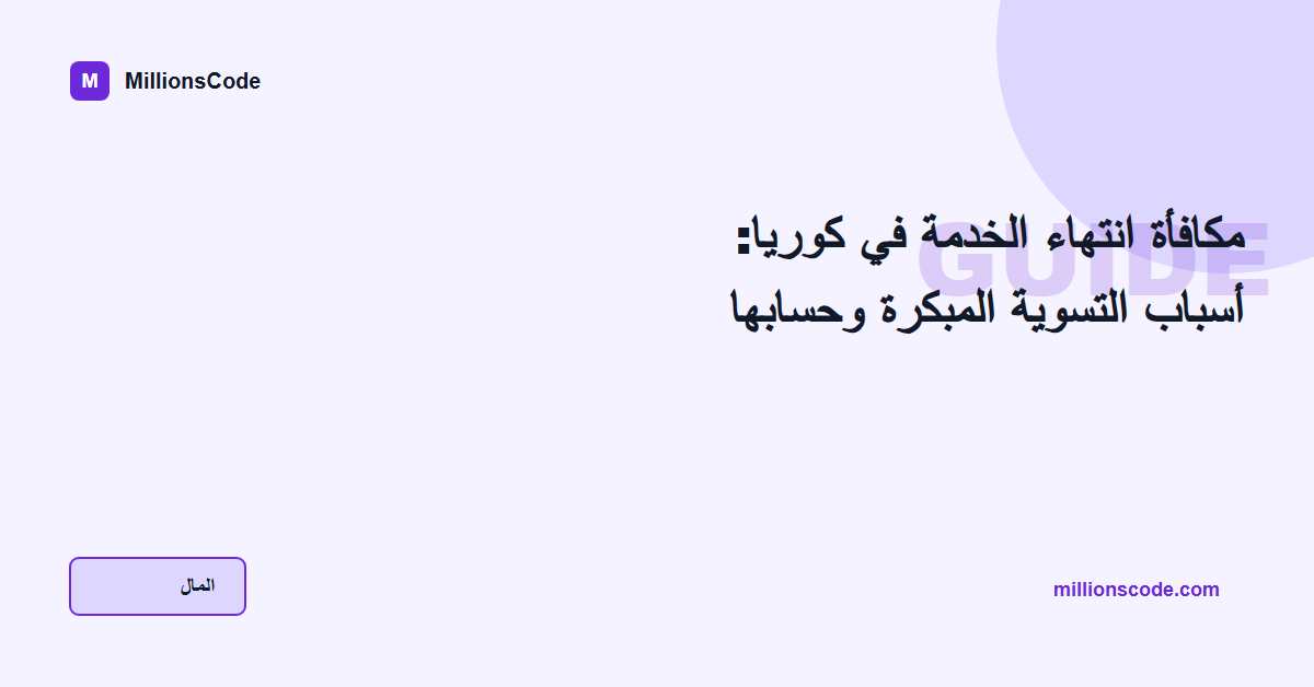مكافأة انتهاء الخدمة في كوريا: أسباب التسوية المبكرة وحسابها