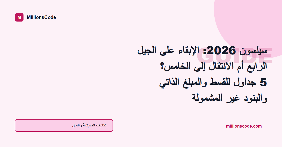 سيلسون 2026: الإبقاء على الجيل الرابع أم الانتقال إلى الخامس؟ 5 جداول للقسط والمبلغ الذاتي والبنود غير المشمولة